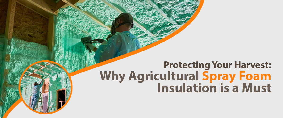 Protecting Your Harvest- Why Agricultural Spray Foam Insulation is a Must